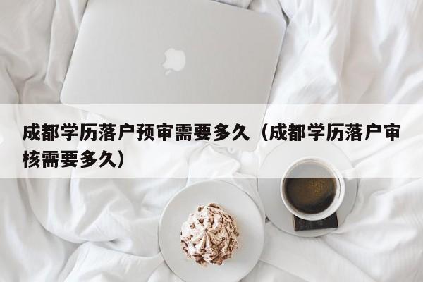 成都学历落户预审需要多久(成都学历落户审核需要多久) 成都学历落户预审需要多久(成都学历落户审核需要多久)