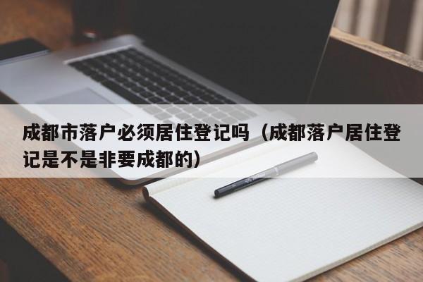 成都市落户必须居住登记吗（成都落户居住登记是不是非要成都的）