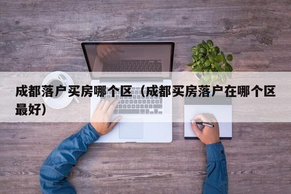 成都落户买房哪个区(成都买房落户在哪个区最好) 成都落户买房哪个区(成都买房落户在哪个区最好)