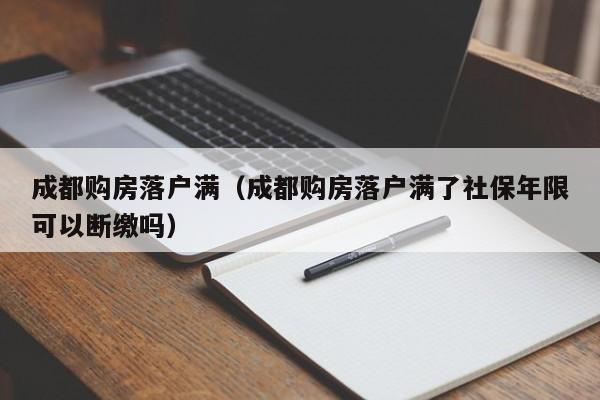 成都购房落户满(成都购房落户满了社保年限可以断缴吗) 成都购房落户满(成都购房落户满了社保年限可以断缴吗)
