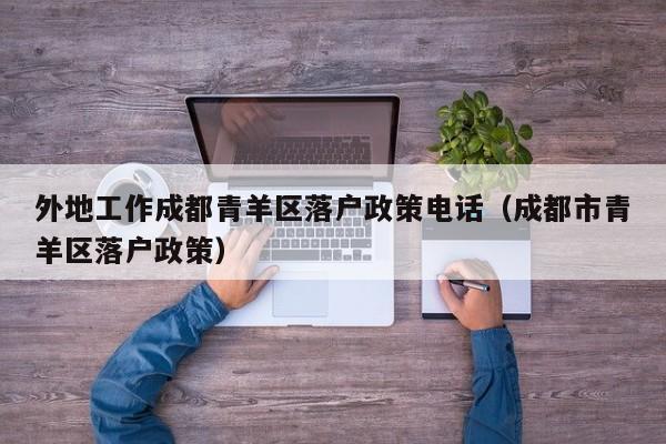 外地工作成都青羊区落户政策电话(成都市青羊区落户政策) 外地工作成都青羊区落户政策电话(成都市青羊区落户政策)