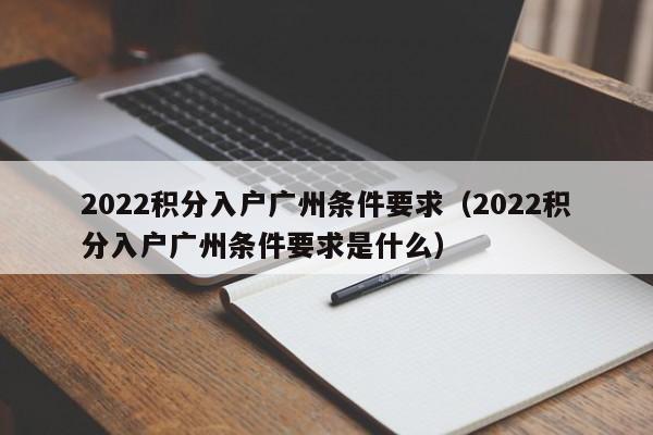 2022积分入户广州条件要求（2022积分入户广州条件要求是什么）