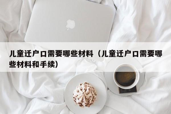儿童迁户口需要哪些材料（儿童迁户口需要哪些材料和手续）