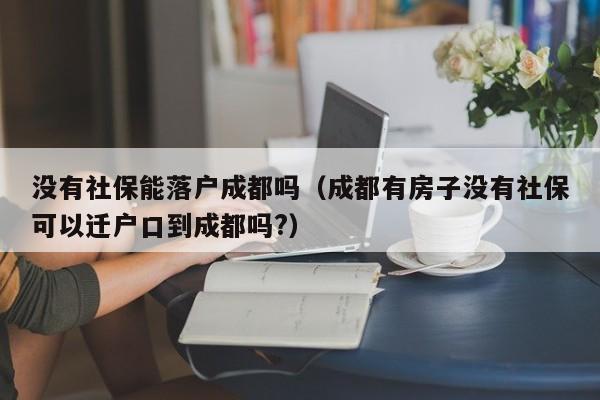 没有社保能落户成都吗（成都有房子没有社保可以迁户口到成都吗?）