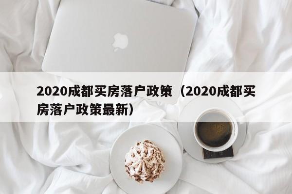 2020成都买房落户政策（2020成都买房落户政策最新）
