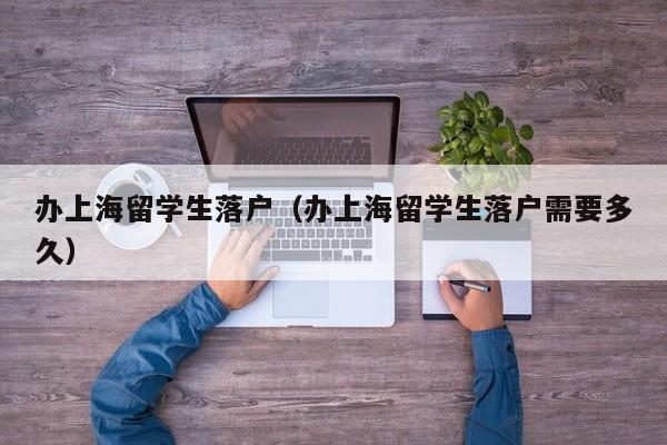 办上海留学生落户(办上海留学生落户需要多久) 办上海留学生落户(办上海留学生落户需要多久)
