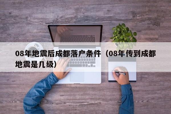 08年地震后成都落户条件（08年传到成都地震是几级）