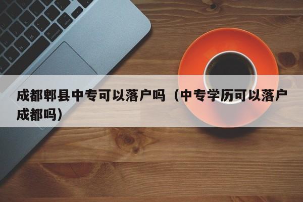 成都郫县中专可以落户吗(中专学历可以落户成都吗) 成都郫县中专可以落户吗(中专学历可以落户成都吗)