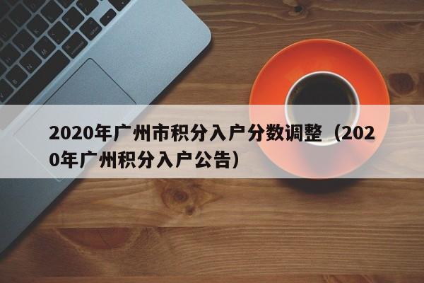 2020年广州市积分入户分数调整(2020年广州积分入户公告) 2020年广州市积分入户分数调整(2020年广州积分入户公告)