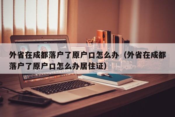 外省在成都落户了原户口怎么办(外省在成都落户了原户口怎么办居住证) 外省在成都落户了原户口怎么办(外省在成都落户了原户口怎么办居住证)