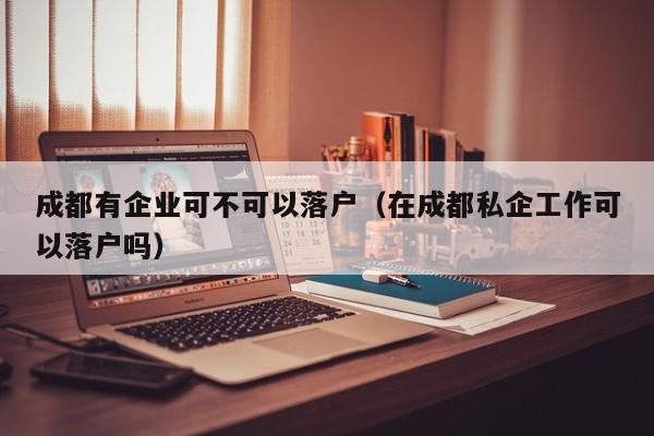 成都有企业可不可以落户(在成都私企工作可以落户吗) 成都有企业可不可以落户(在成都私企工作可以落户吗)
