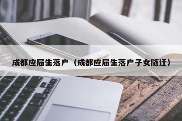成都应届生落户（成都应届生落户子女随迁）