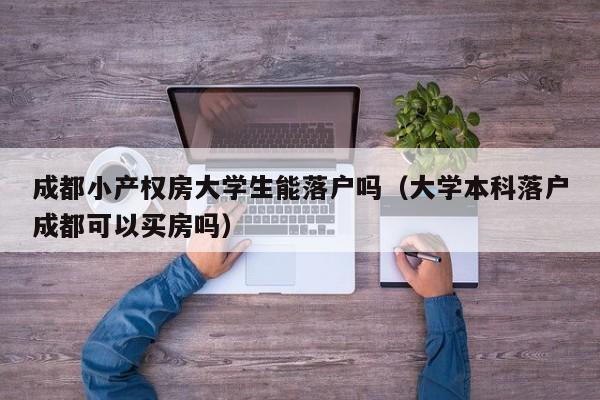 成都小产权房大学生能落户吗(大学本科落户成都可以买房吗) 成都小产权房大学生能落户吗(大学本科落户成都可以买房吗)