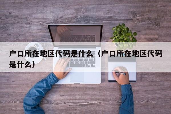 户口所在地区代码是什么(户口所在地区代码是什么) 户口所在地区代码是什么(户口所在地区代码是什么)