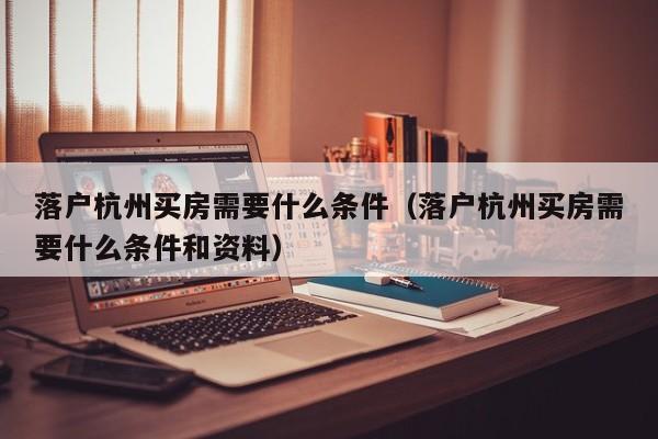 落户杭州买房需要什么条件（落户杭州买房需要什么条件和资料）