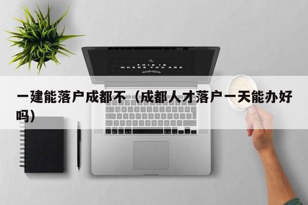 一建能落户成都不(成都人才落户一天能办好吗) 一建能落户成都不(成都人才落户一天能办好吗)