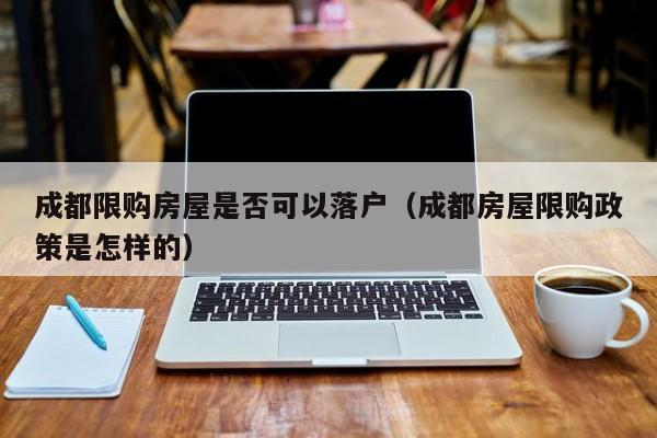 成都限购房屋是否可以落户(成都房屋限购政策是怎样的) 成都限购房屋是否可以落户(成都房屋限购政策是怎样的)