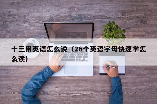 十三用英语怎么说(26个英语字母快速学怎么读) 十三用英语怎么说(26个英语字母快速学怎么读)