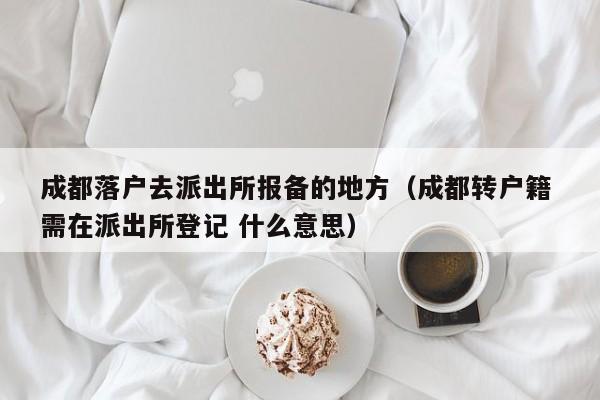 成都落户去派出所报备的地方(成都转户籍 需在派出所登记 什么意思) 成都落户去派出所报备的地方(成都转户籍 需在派出所登记 什么意思)