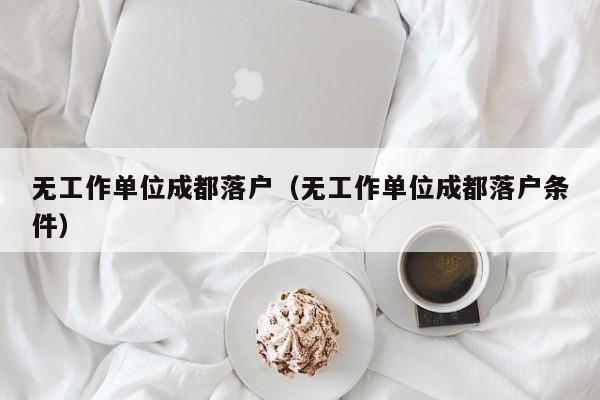 无工作单位成都落户(无工作单位成都落户条件) 无工作单位成都落户(无工作单位成都落户条件)