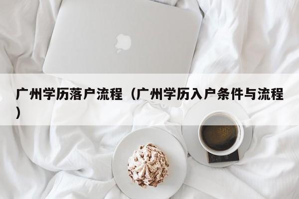 广州学历落户流程(广州学历入户条件与流程) 广州学历落户流程(广州学历入户条件与流程)