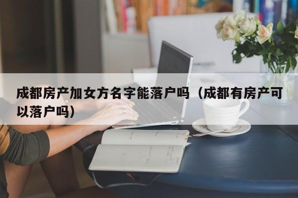 成都房产加女方名字能落户吗(成都有房产可以落户吗) 成都房产加女方名字能落户吗(成都有房产可以落户吗)