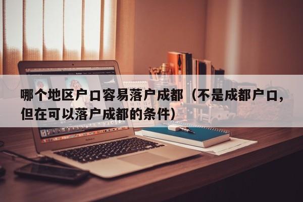 哪个地区户口容易落户成都(不是成都户口,但在可以落户成都的条件) 哪个地区户口容易落户成都(不是成都户口,但在可以落户成都的条件)
