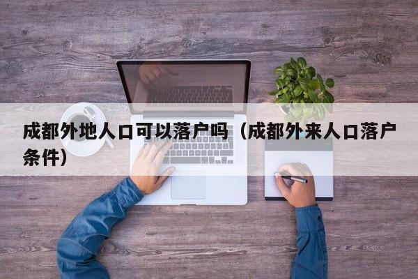 成都外地人口可以落户吗(成都外来人口落户条件) 成都外地人口可以落户吗(成都外来人口落户条件)