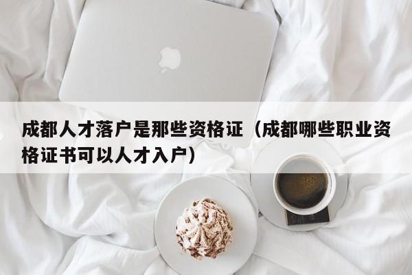 成都人才落户是那些资格证(成都哪些职业资格证书可以人才入户) 成都人才落户是那些资格证(成都哪些职业资格证书可以人才入户)