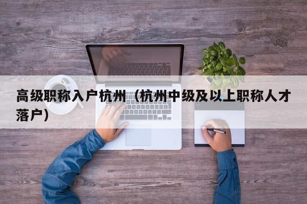 高级职称入户杭州(杭州中级及以上职称人才落户) 高级职称入户杭州(杭州中级及以上职称人才落户)