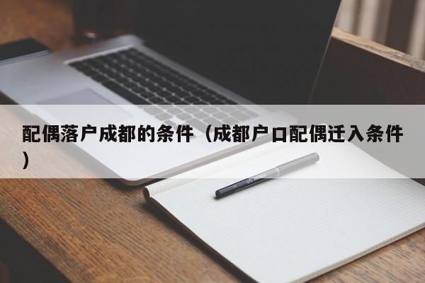 配偶落户成都的条件(成都户口配偶迁入条件) 配偶落户成都的条件(成都户口配偶迁入条件)
