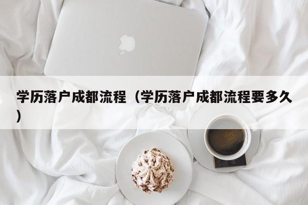 学历落户成都流程(学历落户成都流程要多久) 学历落户成都流程(学历落户成都流程要多久)