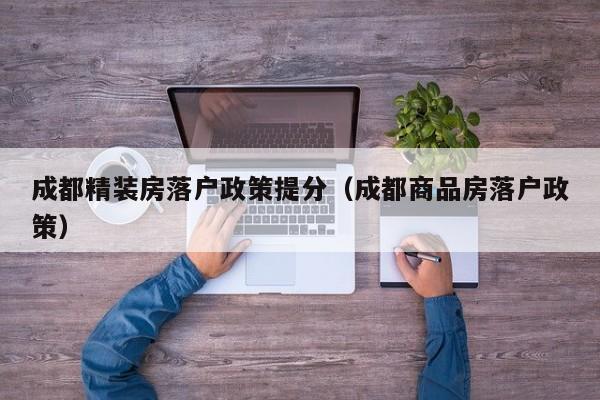 成都精装房落户政策提分(成都商品房落户政策) 成都精装房落户政策提分(成都商品房落户政策)