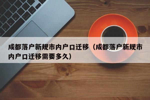 成都落户新规市内户口迁移(成都落户新规市内户口迁移需要多久) 成都落户新规市内户口迁移(成都落户新规市内户口迁移需要多久)