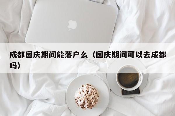 成都国庆期间能落户么(国庆期间可以去成都吗) 成都国庆期间能落户么(国庆期间可以去成都吗)
