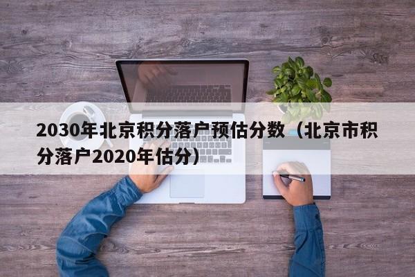 2030年北京积分落户预估分数(北京市积分落户2020年估分) 2030年北京积分落户预估分数(北京市积分落户2020年估分)