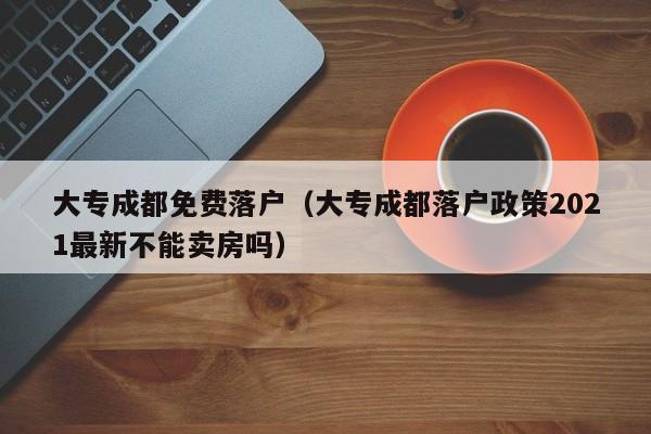 大专成都免费落户(大专成都落户政策2021最新不能卖房吗) 大专成都免费落户(大专成都落户政策2021最新不能卖房吗)