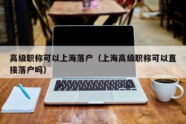 高级职称可以上海落户(上海高级职称可以直接落户吗) 高级职称可以上海落户(上海高级职称可以直接落户吗)