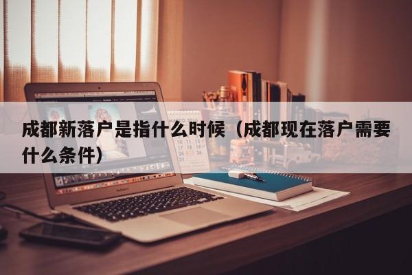 成都新落户是指什么时候（成都现在落户需要什么条件）