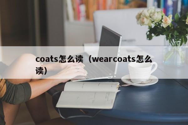 coats怎么读(wearcoats怎么读) coats怎么读(wearcoats怎么读)