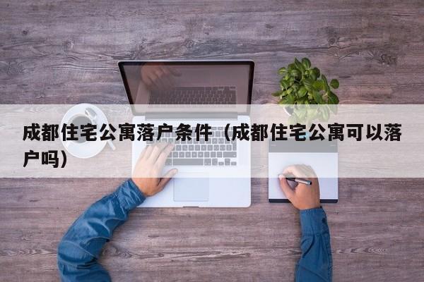 成都住宅公寓落户条件(成都住宅公寓可以落户吗) 成都住宅公寓落户条件(成都住宅公寓可以落户吗)