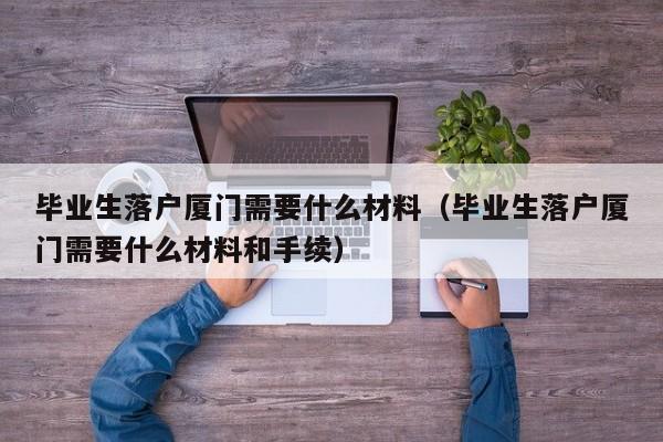 毕业生落户厦门需要什么材料(毕业生落户厦门需要什么材料和手续) 毕业生落户厦门需要什么材料(毕业生落户厦门需要什么材料和手续)
