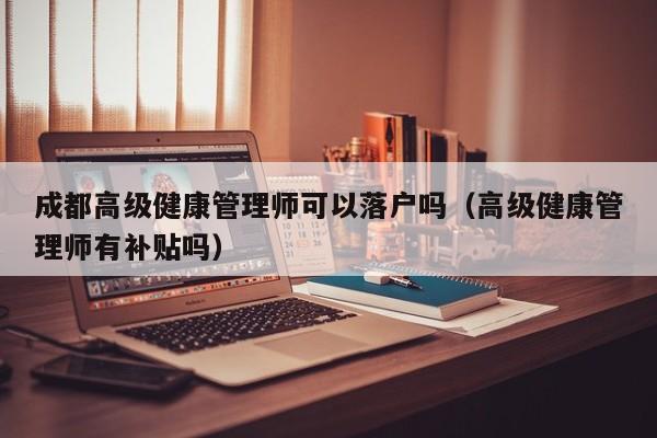 成都高级健康管理师可以落户吗(高级健康管理师有补贴吗) 成都高级健康管理师可以落户吗(高级健康管理师有补贴吗)