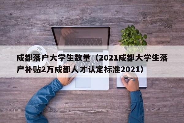 成都落户大学生数量(2021成都大学生落户补贴2万成都人才认定标准2021) 成都落户大学生数量(2021成都大学生落户补贴2万成都人才认定标准2021)