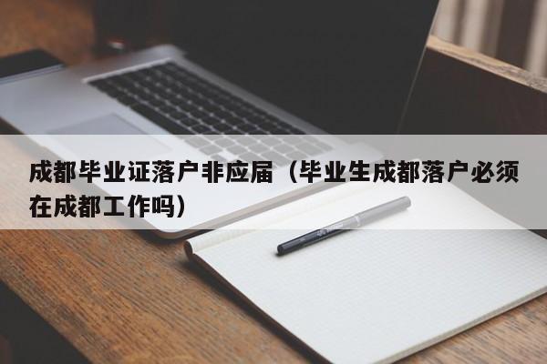 成都毕业证落户非应届（毕业生成都落户必须在成都工作吗）