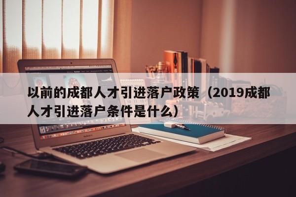 以前的成都人才引进落户政策（2019成都人才引进落户条件是什么）