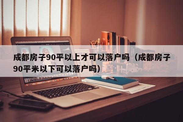 成都房子90平以上才可以落户吗(成都房子90平米以下可以落户吗) 成都房子90平以上才可以落户吗(成都房子90平米以下可以落户吗)