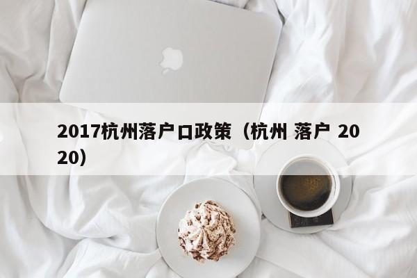 2017杭州落户口政策(杭州 落户 2020) 2017杭州落户口政策(杭州 落户 2020)