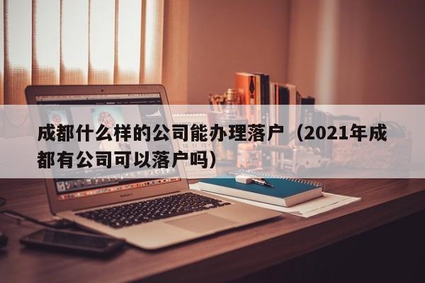成都什么样的公司能办理落户(2021年成都有公司可以落户吗) 成都什么样的公司能办理落户(2021年成都有公司可以落户吗)