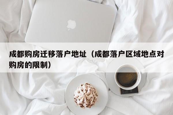 成都购房迁移落户地址(成都落户区域地点对购房的限制) 成都购房迁移落户地址(成都落户区域地点对购房的限制)